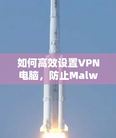 如何高效设置VPN电脑,防止Malware与恶意软件 如何高效设置VPN电脑,防止Malware与恶意软件