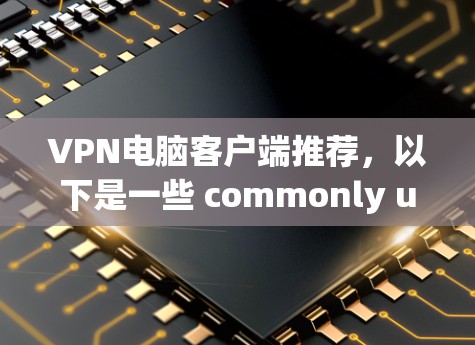 VPN电脑客户端推荐,以下是一些 commonly used VPN 系列工具,适合用户进行VPN连接 VPN电脑客户端推荐,以下是一些 commonly used VPN 系列工具,适合用户进行VPN连接