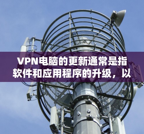 VPN电脑的更新通常是指软件和应用程序的升级,以提供更好的性能、安全性、兼容性和功能。以下是一些常见的VPN电脑的更新版本,以及获取信息的方法 VPN电脑的更新通常是指软件和应用程序的升级,以提供更好的性能、安全性、兼容性和功能。以下是一些常见的VPN电脑的更新版本,以及获取信息的方法