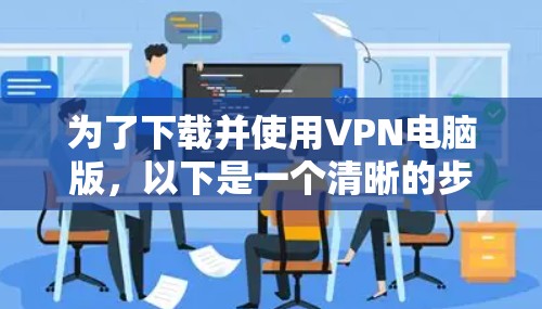 为了下载并使用VPN电脑版,以下是一个清晰的步骤指南 为了下载并使用VPN电脑版,以下是一个清晰的步骤指南