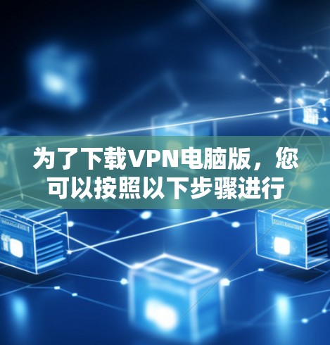 为了下载VPN电脑版,您可以按照以下步骤进行 为了下载VPN电脑版,您可以按照以下步骤进行