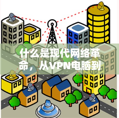 什么是现代网络革命,从VPN电脑到全球互联网新秩序 什么是现代网络革命,从VPN电脑到全球互联网新秩序