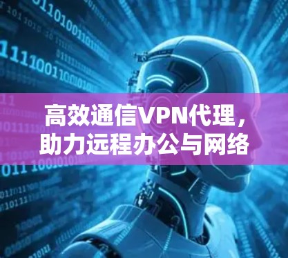 高效通信VPN代理,助力远程办公与网络优化 高效通信VPN代理,助力远程办公与网络优化