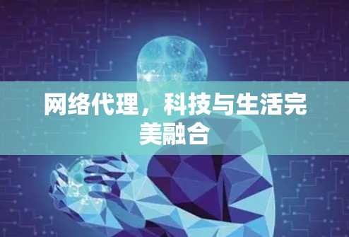 网络代理,科技与生活完美融合 网络代理,科技与生活完美融合