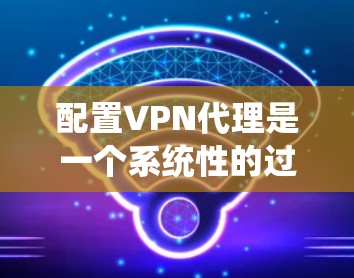 配置VPN代理是一个系统性的过程,涉及多个步骤和细节,以下是一个逐步学习和配置VPN代理的指南 配置VPN代理是一个系统性的过程,涉及多个步骤和细节,以下是一个逐步学习和配置VPN代理的指南