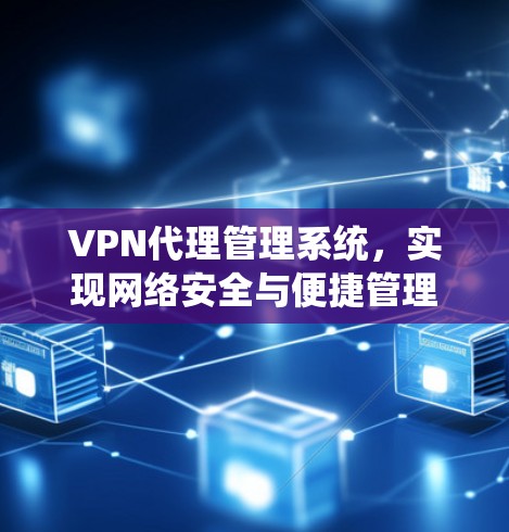 VPN代理管理系统,实现网络安全与便捷管理 VPN代理管理系统,实现网络安全与便捷管理