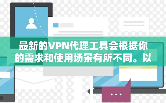 最新的VPN代理工具会根据你的需求和使用场景有所不同。以下是一些最新的、广受欢迎的VPN代理工具推荐 最新的VPN代理工具会根据你的需求和使用场景有所不同。以下是一些最新的、广受欢迎的VPN代理工具推荐