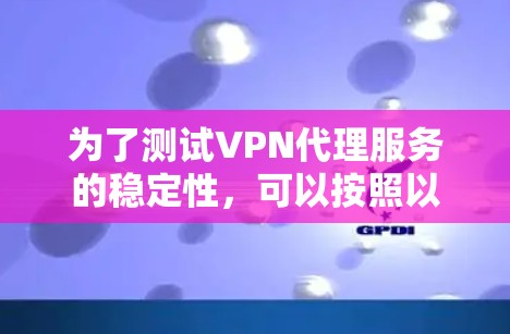 为了测试VPN代理服务的稳定性,可以按照以下步骤进行 为了测试VPN代理服务的稳定性,可以按照以下步骤进行