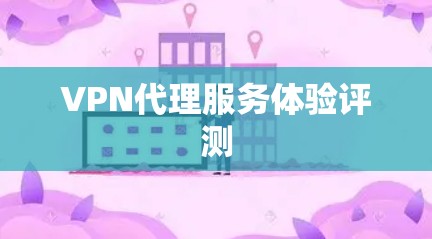 VPN代理服务体验评测 VPN代理服务体验评测