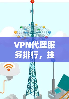 VPN代理服务排行,技术评测与选择指南 VPN代理服务排行,技术评测与选择指南