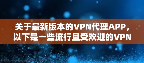 关于最新版本的VPN代理APP,以下是一些流行且受欢迎的VPN服务和它们的最新版本 关于最新版本的VPN代理APP,以下是一些流行且受欢迎的VPN服务和它们的最新版本