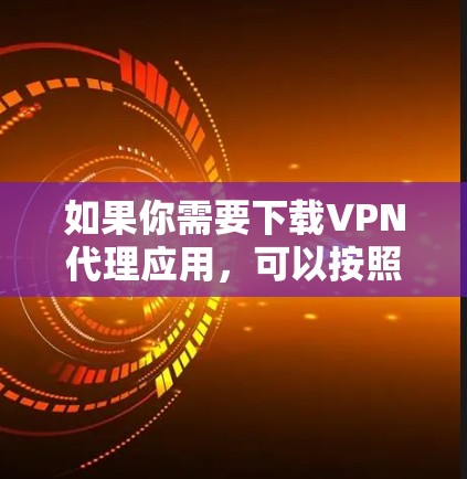 如果你需要下载VPN代理应用,可以按照以下步骤操作 如果你需要下载VPN代理应用,可以按照以下步骤操作