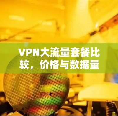 VPN大流量套餐比较,价格与数据量的深度分析 VPN大流量套餐比较,价格与数据量的深度分析