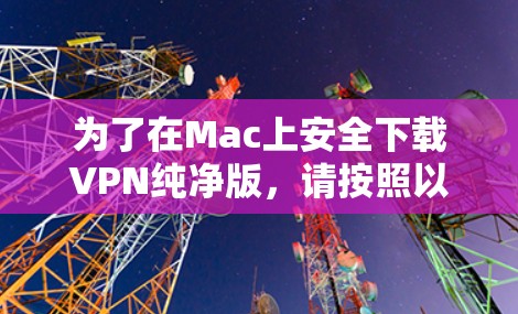 为了在Mac上安全下载VPN纯净版,请按照以下步骤操作 为了在Mac上安全下载VPN纯净版,请按照以下步骤操作