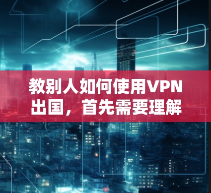 教别人如何使用VPN出国,首先需要理解VPN的基本概念和常见类型。以下是一个详细的步骤指南 教别人如何使用VPN出国,首先需要理解VPN的基本概念和常见类型。以下是一个详细的步骤指南