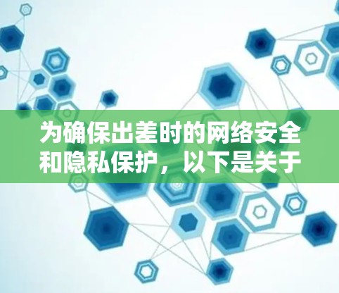为确保出差时的网络安全和隐私保护,以下是关于选择和使用VPN的详细指南 为确保出差时的网络安全和隐私保护,以下是关于选择和使用VPN的详细指南