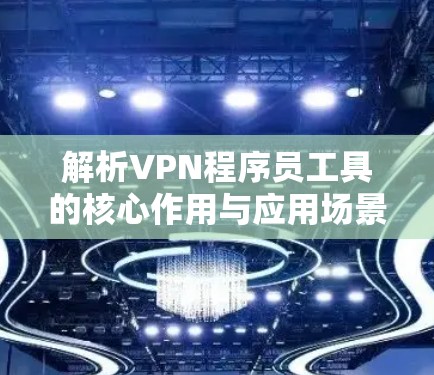 解析VPN程序员工具的核心作用与应用场景 解析VPN程序员工具的核心作用与应用场景