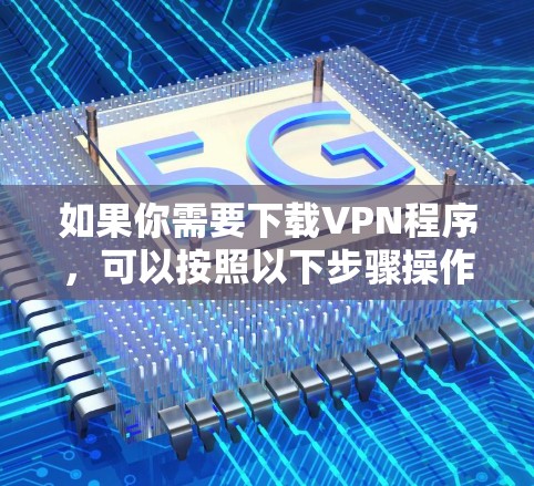 如果你需要下载VPN程序,可以按照以下步骤操作 如果你需要下载VPN程序,可以按照以下步骤操作
