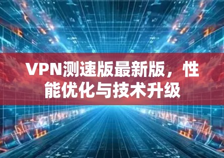VPN测速版最新版,性能优化与技术升级 VPN测速版最新版,性能优化与技术升级