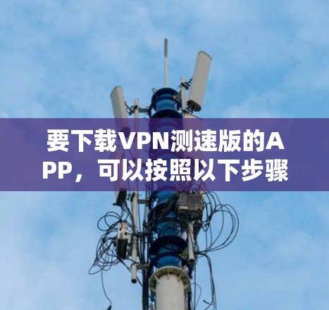 要下载VPN测速版的APP,可以按照以下步骤操作 要下载VPN测速版的APP,可以按照以下步骤操作