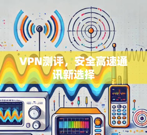 VPN测评,安全高速通讯新选择 VPN测评,安全高速通讯新选择