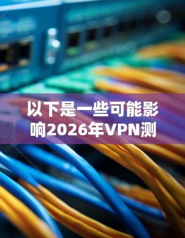 以下是一些可能影响2026年VPN测评的关键因素 以下是一些可能影响2026年VPN测评的关键因素