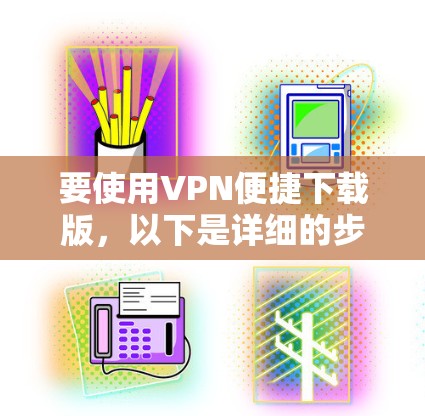 要使用VPN便捷下载版,以下是详细的步骤指南 要使用VPN便捷下载版,以下是详细的步骤指南