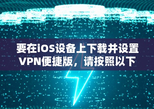 要在iOS设备上下载并设置VPN便捷版,请按照以下步骤操作 要在iOS设备上下载并设置VPN便捷版,请按照以下步骤操作