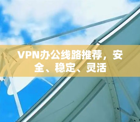VPN办公线路推荐,安全、稳定、灵活 VPN办公线路推荐,安全、稳定、灵活