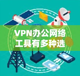 VPN办公网络工具有多种选择,以下是一些常用的VPN办公网络工具,根据不同的需求和场景,可能有不同的推荐 VPN办公网络工具有多种选择,以下是一些常用的VPN办公网络工具,根据不同的需求和场景,可能有不同的推荐