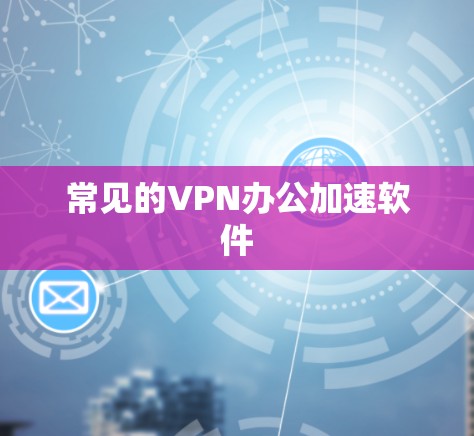 常见的VPN办公加速软件 常见的VPN办公加速软件