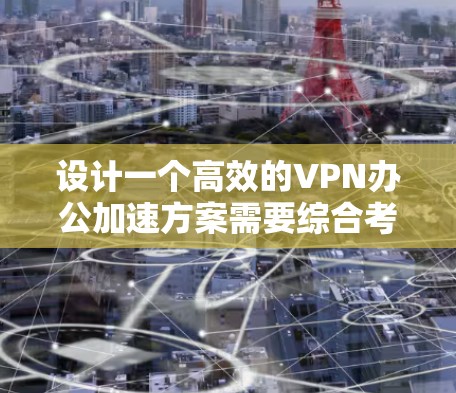 设计一个高效的VPN办公加速方案需要综合考虑用户体验、网络性能、安全性、管理监控和成本控制等多个方面。以下是一个结构化的方案 设计一个高效的VPN办公加速方案需要综合考虑用户体验、网络性能、安全性、管理监控和成本控制等多个方面。以下是一个结构化的方案