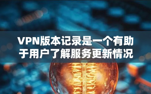 VPN版本记录是一个有助于用户了解服务更新情况的重要工具。以下是详细的版本记录结构 VPN版本记录是一个有助于用户了解服务更新情况的重要工具。以下是详细的版本记录结构