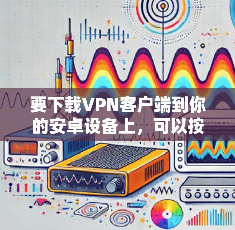 要下载VPN客户端到你的安卓设备上,可以按照以下步骤操作 要下载VPN客户端到你的安卓设备上,可以按照以下步骤操作