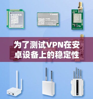 为了测试VPN在安卓设备上的稳定性,可以按照以下步骤进行 为了测试VPN在安卓设备上的稳定性,可以按照以下步骤进行
