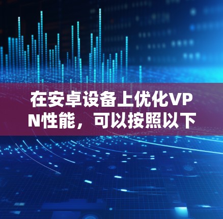 在安卓设备上优化VPN性能,可以按照以下步骤进行 在安卓设备上优化VPN性能,可以按照以下步骤进行