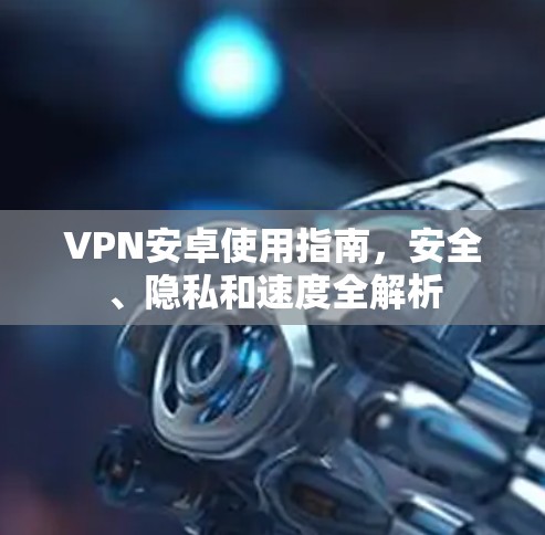VPN安卓使用指南,安全、隐私和速度全解析 VPN安卓使用指南,安全、隐私和速度全解析