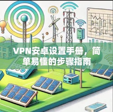 VPN安卓设置手册,简单易懂的步骤指南 VPN安卓设置手册,简单易懂的步骤指南