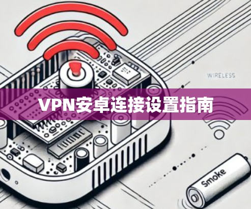 VPN安卓连接设置指南 VPN安卓连接设置指南