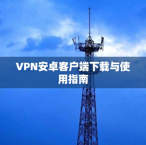 VPN安卓客户端下载与使用指南 VPN安卓客户端下载与使用指南