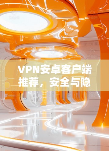 VPN安卓客户端推荐,安全与隐私的保障 VPN安卓客户端推荐,安全与隐私的保障