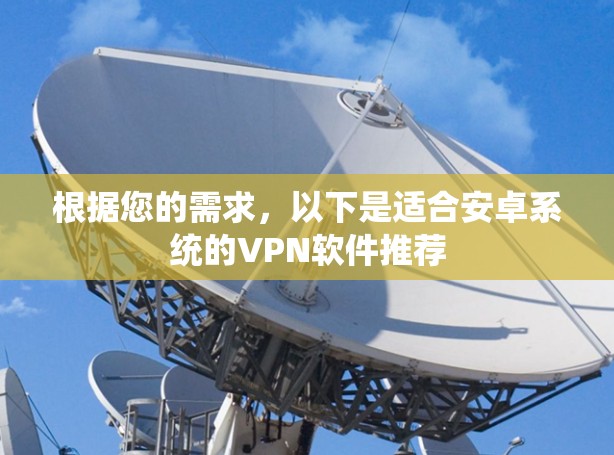 根据您的需求,以下是适合安卓系统的VPN软件推荐 根据您的需求,以下是适合安卓系统的VPN软件推荐