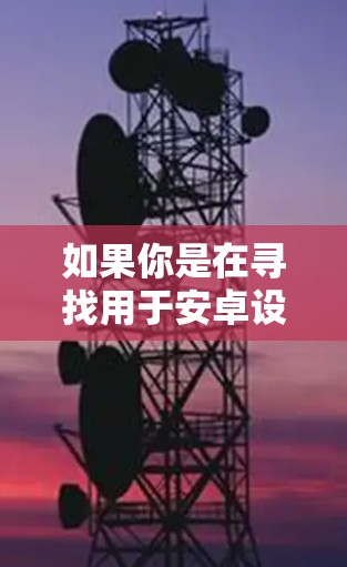如果你是在寻找用于安卓设备的VPN工具或者相关的安卓盒子工具,以下是一些可能的解释和推荐 如果你是在寻找用于安卓设备的VPN工具或者相关的安卓盒子工具,以下是一些可能的解释和推荐