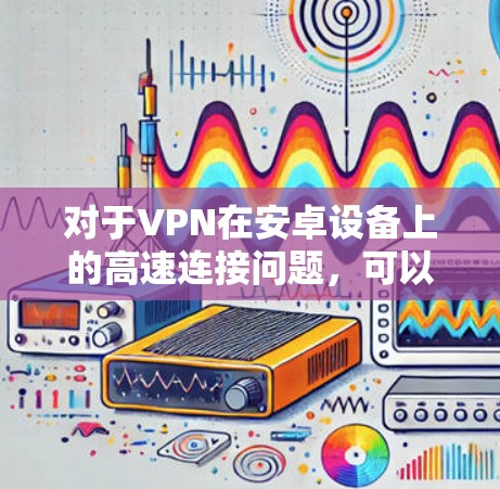 对于VPN在安卓设备上的高速连接问题,可以按照以下步骤进行解决 对于VPN在安卓设备上的高速连接问题,可以按照以下步骤进行解决