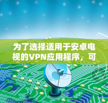 为了选择适用于安卓电视的VPN应用程序,可以按照以下步骤进行 为了选择适用于安卓电视的VPN应用程序,可以按照以下步骤进行
