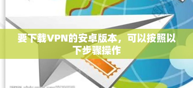 要下载VPN的安卓版本,可以按照以下步骤操作 要下载VPN的安卓版本,可以按照以下步骤操作
