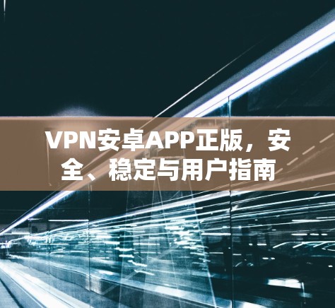 VPN安卓APP正版,安全、稳定与用户指南 VPN安卓APP正版,安全、稳定与用户指南