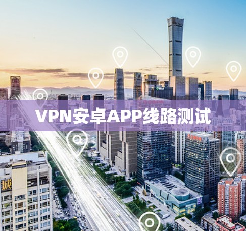 VPN安卓APP线路测试 VPN安卓APP线路测试
