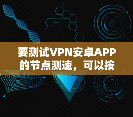要测试VPN安卓APP的节点测速,可以按照以下步骤进行 要测试VPN安卓APP的节点测速,可以按照以下步骤进行