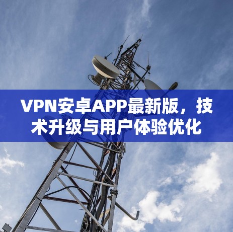 VPN安卓APP最新版,技术升级与用户体验优化 VPN安卓APP最新版,技术升级与用户体验优化
